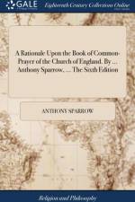 A Rationale Upon the Book of Common-Prayer of the Church of England. By ... Anthony Sparrow, ... The Sixth Edition af Anthony Sparrow