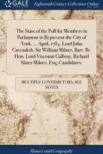 The State of the Poll for Members in Parliament to Represent the City of York. ... April, 1784. Lord John Cavendish, Sir William Milner, Bart. Rt. Hon. Lord Viscount Gallway, Richard Slater Milnes, Esq; Candidates. af Multiple Contributors