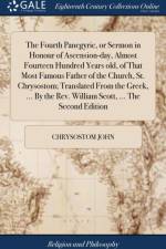 Fourth Panegyric, or Sermon in Honour of Ascension-Day, Almost Fourteen Hundred Years Old, of That Most Famous Father of the Church, St. Chrysostom; Translated from the Greek, ... by the Rev. William Scott, ... the Second Edition af Chrysostom John