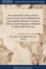 An Account of the Colony of Sierra Leone, From its First Establishment in 1793. Being the Substance of a Report Delivered to the Proprietors. Published by Order of the Directors af Multiple Contributors