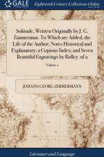 Solitude, Written Originally by J. G. Zimmerman. to Which Are Added, the Life of the Author; Notes Historical and Explanatory; A Copious Index; And Seven Beautiful Engravings by Ridley. of 2; Volume 2 af Johann Georg Zimmermann