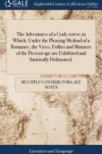 Adventures of a Cork-Screw; In Which, Under the Pleasing Method of a Romance, the Vices, Follies and Manners of the Present Age Are Exhibited and Satirically Delineated. af Multiple Contributors