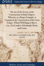 The use of the Sector, in the Construction of Solar Eclipses. Wherein, as a Proper Example, is Contained, the Construction of the Great Eclipse, Which Will Happen May 11. 1724. For London, Edenburgh, Rome, and Genoa af Multiple Contributors