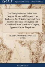 The Precipitation and Fall of Mess. Douglas, Heron, and Company, Late Bankers in Air, With the Causes of Their Distress and Ruin, Investigated and Considered, by a Committee of Inquiry, Appointed by the Proprietors af Multiple Contributors