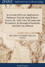 An Account of the Late Application to Parliament, From the Sugar Refiners, Grocers, &c. of the Cities of London and Westminster, the Borough of Southwark, and of the City of Bristol af Multiple Contributors