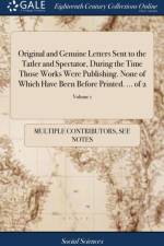 Original and Genuine Letters Sent to the Tatler and Spectator, During the Time Those Works Were Publishing. None of Which Have Been Before Printed. ... of 2; Volume 1 af Multiple Contributors