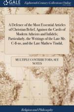 A Defence of the Most Essential Articles of Christian Belief, Against the Cavils of Modern Atheists and Infidels; Particularly, the Writings of the Late Mr. C-ll-ns, and the Late Mathew Tindal, af Multiple Contributors