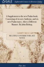 A Supplement to the new Psalm-book. Consisting of six new Anthems, and six new Psalm-tunes, After a Different Manner. By John Bishop, af Multiple Contributors