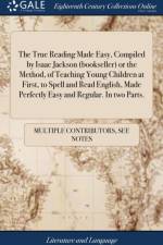 The True Reading Made Easy, Compiled by Isaac Jackson (bookseller) or the Method, of Teaching Young Children at First, to Spell and Read English, Made Perfectly Easy and Regular. In two Parts. af Multiple Contributors