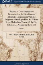 Reports of Cases Argued and Determined in the High Court of Admiralty; Commencing with the Judgments of the Right Hon. Sir William Scott, Michaelmas Term 1798. by Chr. Robinson, ... Volume the First. of 6; Volume 1 af Multiple Contributors