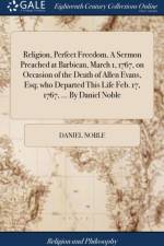 Religion, Perfect Freedom, A Sermon Preached at Barbican, March 1, 1767, on Occasion of the Death of Allen Evans, Esq; who Departed This Life Feb. 17, 1767, ... By Daniel Noble af Daniel Noble