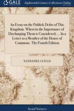 An Essay on the Publick Debts of This Kingdom. Wherein the Importance of Discharging Them is Considered; ... In a Letter to a Member of the House of Commons. The Fourth Edition