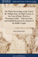 The Whole Proceedings on the Trial of Mr. William Stone, for High Treason, in the Court of King's Bench, at Westminster-Hall. ... Taken in Court, and Faithfully Reported, by a Student of the Middle Temple af William Stone