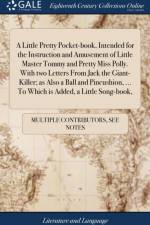 A Little Pretty Pocket-book, Intended for the Instruction and Amusement of Little Master Tommy and Pretty Miss Polly. With two Letters From Jack the Giant-Killer; as Also a Ball and Pincushion, ... To Which is Added, a Little Song-book, af Multiple Contributors
