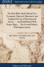 Holy Bible, Both Old and New Testament, Digested, Illustrated, and Explained by Way of Question and Answer. ... and Embellished with Proper Maps, ... the Second Edition, with Improvements af Multiple Contributors