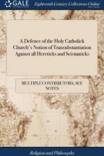 Defence of the Holy Catholick Church's Notion of Transubstantiation Against All Hereticks and Scismaticks af Multiple Contributors