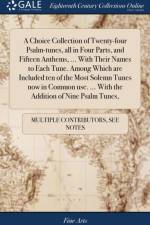 A Choice Collection of Twenty-four Psalm-tunes, all in Four Parts, and Fifteen Anthems, ... With Their Names to Each Tune. Among Which are Included ten of the Most Solemn Tunes now in Common use. ... With the Addition of Nine Psalm Tunes, af Multiple Contributors