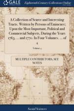 Collection of Scarce and Interesting Tracts. Written by Persons of Eminence; Upon the Most Important, Political and Commercial Subjects, During the Years 1763, ... and 1770. in Four Volumes. ... of 4; Volume 4 af Multiple Contributors