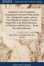 Antiquitates Celto-Normannic?, Containing the Chronicle of Man and the Isles, Abridged by Camden, and Now First Published, Complete, from the Original Ms. in the British Mus?um; ... to Which Are Added Extracts ... by the Rev. James Johnstone, af Multiple Contributors