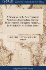 A Paraphrase on the New Testament, With Notes, Doctrinal and Practical, Fitted to the use of Religious Families, ... By the Late Rev. Mr. Richard Baxter. af Multiple Contributors