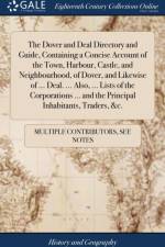The Dover and Deal Directory and Guide, Containing a Concise Account of the Town, Harbour, Castle, and Neighbourhood, of Dover, and Likewise of ... Deal. ... Also, ... Lists of the Corporations ... and the Principal Inhabitants, Traders, &c. af Multiple Contributors