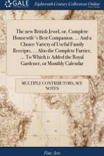 New British Jewel, Or, Complete Housewife's Best Companion. ... and a Choice Variety of Useful Family Receipts, ... Also the Complete Farrier, ... to Which Is Added the Royal Gardener, or Monthly Calendar af Multiple Contributors