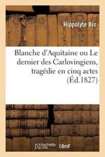 Blanche d'Aquitaine Ou Le Dernier Des Carlovingiens, Tragedie En Cinq Actes af Hippolyte Bis