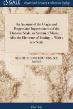 An Account of the Origin and Progressive Improvements of the Diatonic Scale, or System of Music; ... Also the Elements of Tuning ... With a new Scale af Multiple Contributors
