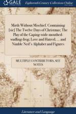 Mirth Without Mischief. Comtaining [sic] The Twelve Days of Christmas; The Play of the Gaping-wide-mouthed-wadling-frog; Love and Hatred; ... and Nimble Ned's Alphabet and Figures af Multiple Contributors