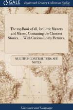 The top Book of all, for Little Masters and Misses. Containing the Choicest Stories, ... With Curious Lively Pictures, af Multiple Contributors