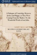 A Dialogue of Courtship, Between Jockey and Maggy, as They Were Coming From the Market. Or, the Wonderful Works of our John. af Multiple Contributors