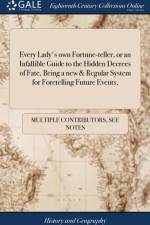 Every Lady's own Fortune-teller, or an Infallible Guide to the Hidden Decrees of Fate, Being a new & Regular System for Foretelling Future Events, af Multiple Contributors