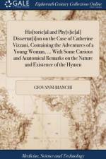 His[toric]al and Phy[s]ic[al] Dissertat[i]on on the Case of Catherine Vizzani, Containing the Adventures of a Young Woman, ... With Some Curious and Anatomical Remarks on the Nature and Existence of the Hymen af Giovanni Bianchi
