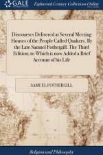 Discourses Delivered at Several Meeting Houses of the People Called Quakers. By the Late Samuel Fothergill. The Third Edition; to Which is now Added a Brief Account of his Life af Samuel Fothergill