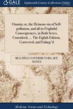 Onania; Or, the Heinous Sin of Self-Pollution, and All Its Frightful Consequences, in Both Sexes, Considerd, ... the Eighth Edition, Corrected, and Enlarg'd af Multiple Contributors