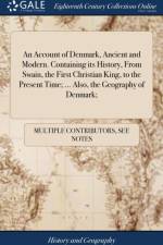 Account of Denmark, Ancient and Modern. Containing Its History, from Swain, the First Christian King, to the Present Time; ... Also, the Geography of Denmark; af Multiple Contributors