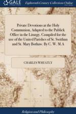 Private Devotions at the Holy Communion, Adapted to the Publick Office in the Liturgy. Compiled for the use of the United Parishes of St. Swithun and St. Mary Bothaw. By C. W. M.A af Charles Wheatly