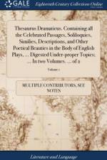 Thesaurus Dramaticus. Containing All the Celebrated Passages, Soliloquies, Similies, Descriptions, and Other Poetical Beauties in the Body of English Plays, ... Digested Under-Proper Topics; ... in Two Volumes. ... of 2; Volume 1 af Multiple Contributors