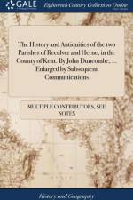 The History and Antiquities of the two Parishes of Reculver and Herne, in the County of Kent. By John Duncombe, ... Enlarged by Subsequent Communications af Multiple Contributors