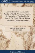 Conversations With a Lady, on the Plurality of Worlds. Written in French by M. Fontenelle, ... Translated by Mr. Glanvill. The Fourth Edition. With the Addition of a Sixth Conversation af Bernard Le Bovier De Fontenelle