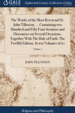 Works of the Most Reverend Dr. John Tillotson, ... Containing Two Hundred and Fifty Four Sermons and Discourses on Several Occasions. Together with the Rule of Faith. the Twelfth Edition. in Ten Volumes of 10; Volume 2 af John Tillotson