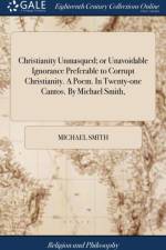 Christianity Unmasqued; or Unavoidable Ignorance Preferable to Corrupt Christianity. A Poem. In Twenty-one Cantos. By Michael Smith, af Michael Smith