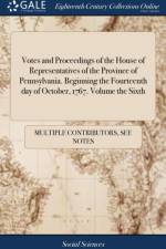 Votes and Proceedings of the House of Representatives of the Province of Pennsylvania. Beginning the Fourteenth day of October, 1767. Volume the Sixth af Multiple Contributors