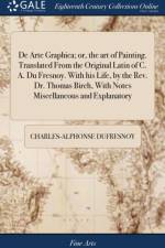 De Arte Graphica; or, the art of Painting. Translated From the Original Latin of C. A. Du Fresnoy. With his Life, by the Rev. Dr. Thomas Birch, With Notes Miscellaneous and Explanatory af Charles-Alphonse Dufresnoy