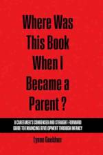 Where Was This Book When I Became a Parent? A Caretaker’s Condensed and Straight-Forward Guide to Enhancing Development Through Infancy af Lynne Goeldner