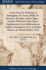 Letters from Dr. Withering, of Birmingham, Dr. Ewart, of Bath, Dr. Thornton, of London, and Dr. Biggs, ... Together with Some Other Papers, Supplementary to Two Publications on Asthma, Consumption, Fever, and Other Diseases, by Thomas Beddoes, M.D af Multiple Contributors