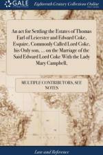 ACT for Settling the Estates of Thomas Earl of Leicester and Edward Coke, Esquire, Commonly Called Lord Coke, His Only Son, ... on the Marriage of the Said Edward Lord Coke with the Lady Mary Campbell, af Multiple Contributors