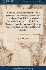 A Further Continuation of Mr. Glas's Narrative, Containing his Remarks on a Late Print, Entituled, A Defence of National Churches, &c. With Some Thoughts Upon the Common Objections Against the Scripture Model of Gospel-churches af John Glas
