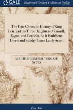 True Chronicle History of King Leir, and His Three Daughters, Gonorill, Ragan, and Cordella. as It Hath Bene Divers and Sundry Times Lately Acted af Multiple Contributors