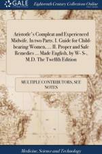 Aristotle's Compleat and Experienced Midwife. in Two Parts. I. Guide for Child-Bearing Women, ... II. Proper and Safe Remedies ... Made English, by W- S-, M.D. the Twelfth Edition af Multiple Contributors